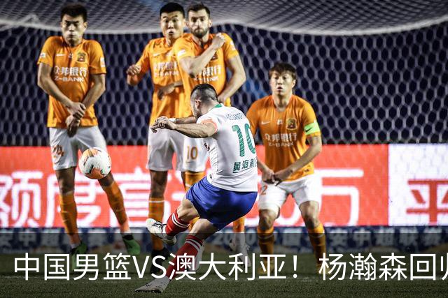 中国男篮VS澳大利亚！杨瀚森回归首秀，郭士强调整阵容，央视直播