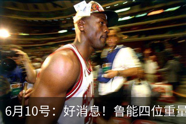 6月10号：好消息！鲁能四位重量级足协杯将迎来赛季首秀，两人曾入选国足